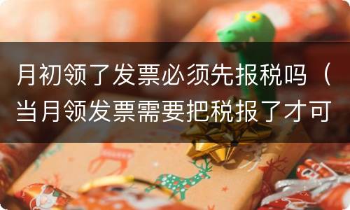 月初领了发票必须先报税吗（当月领发票需要把税报了才可以领吗）