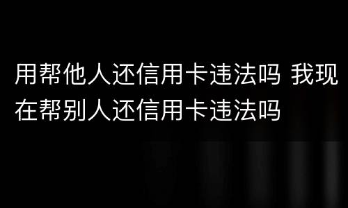 用帮他人还信用卡违法吗 我现在帮别人还信用卡违法吗
