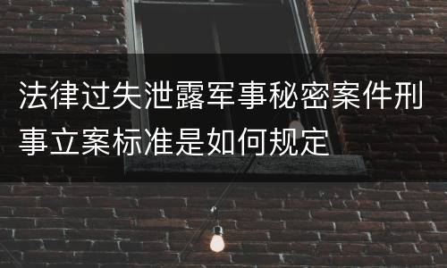 法律过失泄露军事秘密案件刑事立案标准是如何规定
