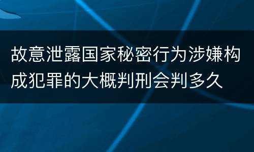 故意泄露国家秘密行为涉嫌构成犯罪的大概判刑会判多久