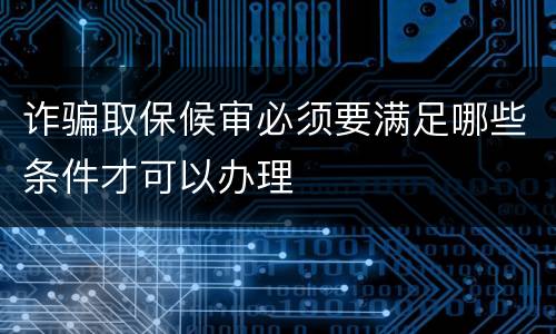 诈骗取保候审必须要满足哪些条件才可以办理