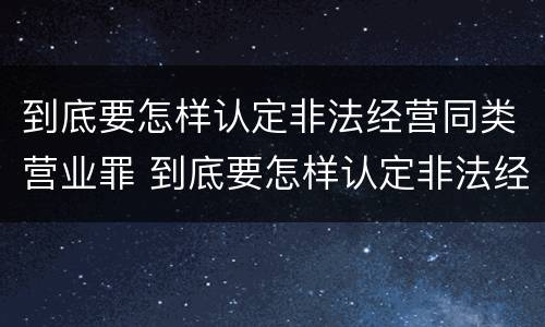 到底要怎样认定非法经营同类营业罪 到底要怎样认定非法经营同类营业罪案件
