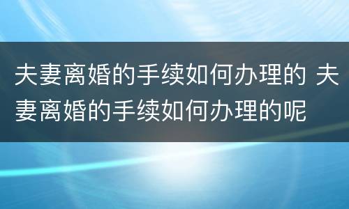夫妻离婚的手续如何办理的 夫妻离婚的手续如何办理的呢