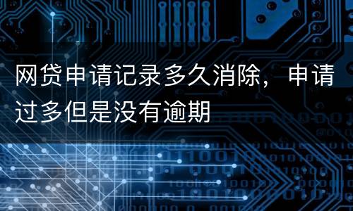 网贷申请记录多久消除，申请过多但是没有逾期