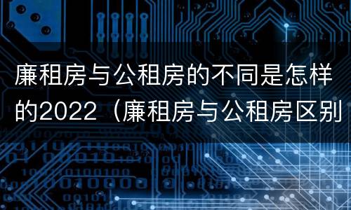廉租房与公租房的不同是怎样的2022（廉租房与公租房区别）