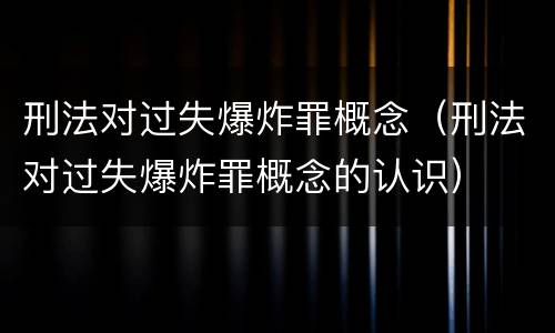 刑法对过失爆炸罪概念（刑法对过失爆炸罪概念的认识）