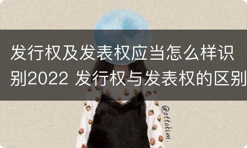 发行权及发表权应当怎么样识别2022 发行权与发表权的区别