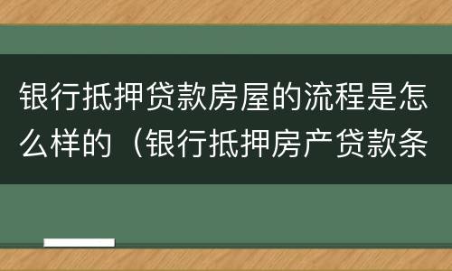 银行抵押贷款房屋的流程是怎么样的（银行抵押房产贷款条件）