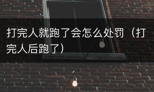 打完人就跑了会怎么处罚（打完人后跑了）
