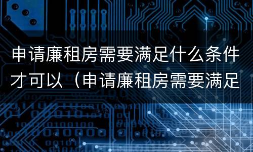 申请廉租房需要满足什么条件才可以（申请廉租房需要满足什么条件才可以办理）