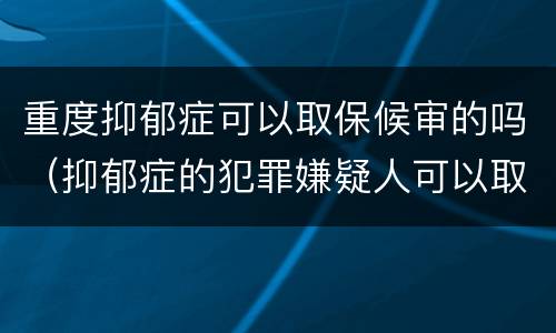 重度抑郁症可以取保候审的吗（抑郁症的犯罪嫌疑人可以取保候审吗?）