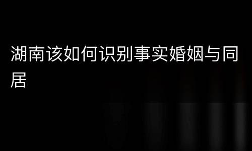 湖南该如何识别事实婚姻与同居