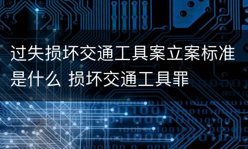 过失损坏交通工具案立案标准是什么 损坏交通工具罪
