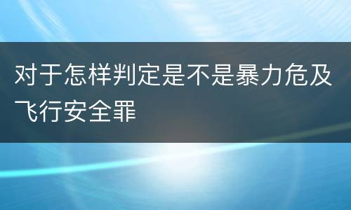 对于怎样判定是不是暴力危及飞行安全罪