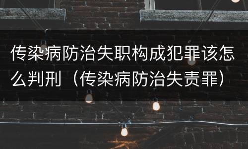 传染病防治失职构成犯罪该怎么判刑（传染病防治失责罪）