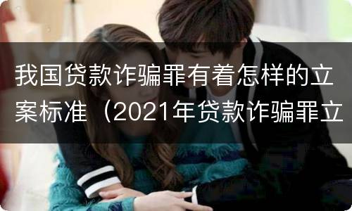 我国贷款诈骗罪有着怎样的立案标准（2021年贷款诈骗罪立案标准及量刑）