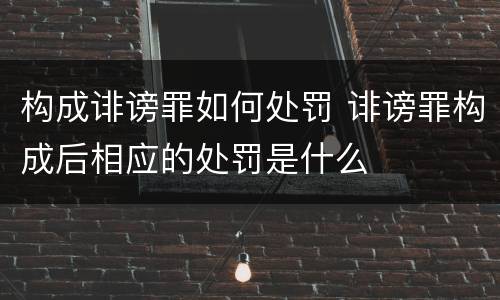 构成诽谤罪如何处罚 诽谤罪构成后相应的处罚是什么