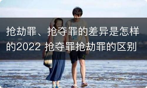 抢劫罪、抢夺罪的差异是怎样的2022 抢夺罪抢劫罪的区别