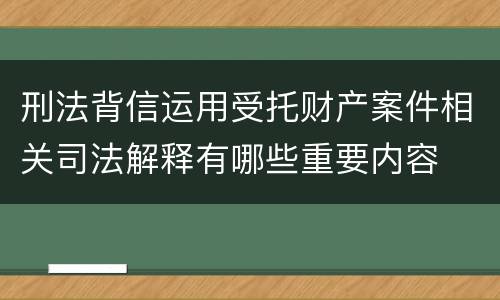 刑法背信运用受托财产案件相关司法解释有哪些重要内容