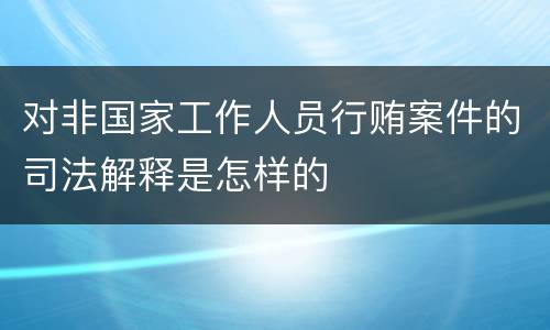 对非国家工作人员行贿案件的司法解释是怎样的