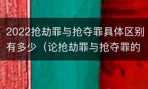 2022抢劫罪与抢夺罪具体区别有多少（论抢劫罪与抢夺罪的界限）