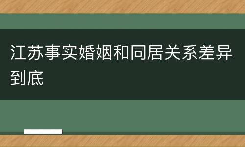 江苏事实婚姻和同居关系差异到底