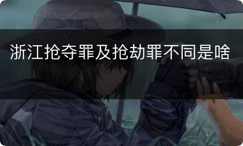 浙江抢夺罪及抢劫罪不同是啥