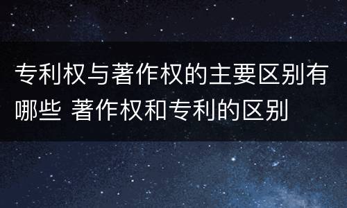 专利权与著作权的主要区别有哪些 著作权和专利的区别