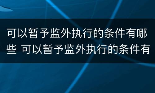 可以暂予监外执行的条件有哪些 可以暂予监外执行的条件有哪些法律规定