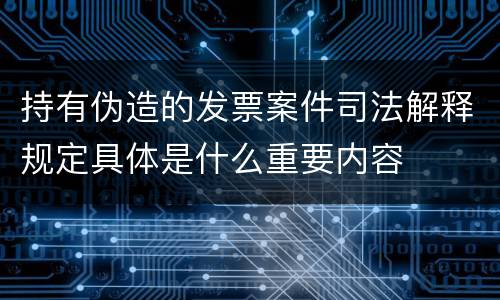 持有伪造的发票案件司法解释规定具体是什么重要内容