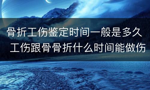 骨折工伤鉴定时间一般是多久 工伤跟骨骨折什么时间能做伤残鉴定