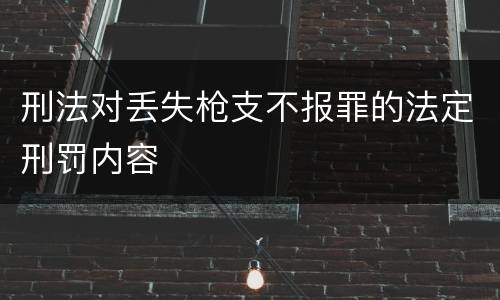 刑法对丢失枪支不报罪的法定刑罚内容