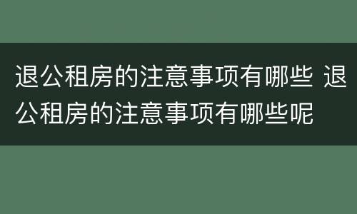 退公租房的注意事项有哪些 退公租房的注意事项有哪些呢