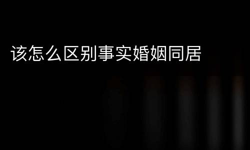 该怎么区别事实婚姻同居