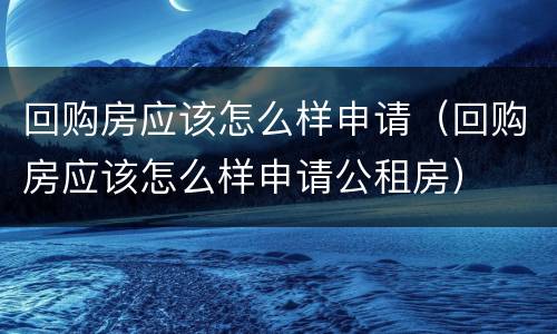 回购房应该怎么样申请（回购房应该怎么样申请公租房）