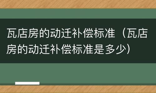 瓦店房的动迁补偿标准（瓦店房的动迁补偿标准是多少）