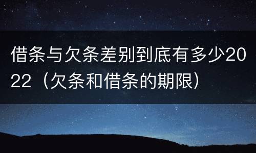 借条与欠条差别到底有多少2022（欠条和借条的期限）