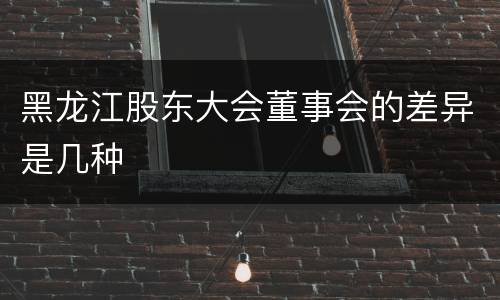 黑龙江股东大会董事会的差异是几种