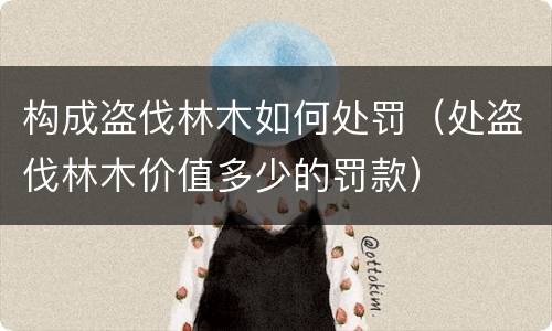 构成盗伐林木如何处罚（处盗伐林木价值多少的罚款）