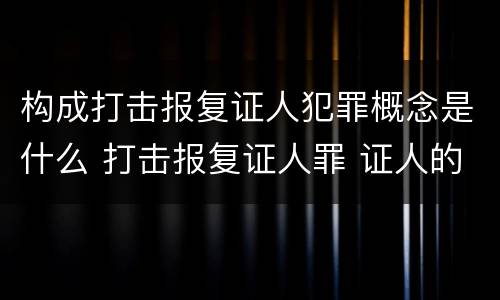 构成打击报复证人犯罪概念是什么 打击报复证人罪 证人的范围