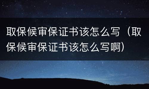 取保候审保证书该怎么写（取保候审保证书该怎么写啊）