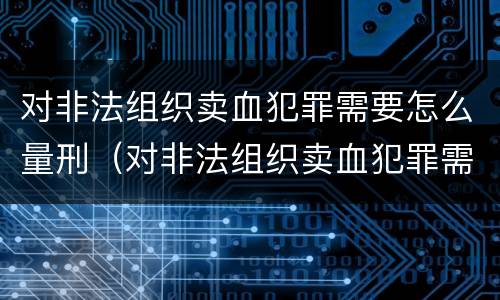 对非法组织卖血犯罪需要怎么量刑（对非法组织卖血犯罪需要怎么量刑呢）