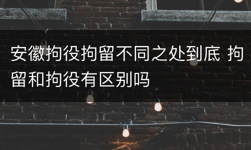 安徽拘役拘留不同之处到底 拘留和拘役有区别吗