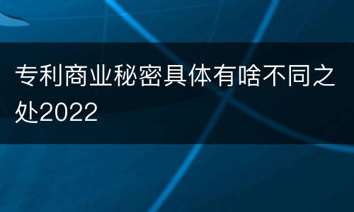 专利商业秘密具体有啥不同之处2022