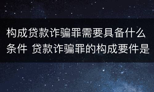 构成贷款诈骗罪需要具备什么条件 贷款诈骗罪的构成要件是什么