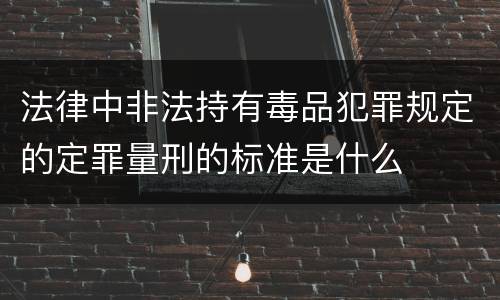 法律中非法持有毒品犯罪规定的定罪量刑的标准是什么