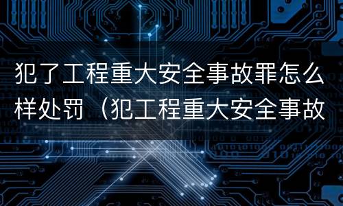 犯了工程重大安全事故罪怎么样处罚（犯工程重大安全事故罪的有可能被判处）