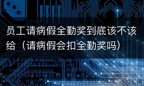 员工请病假全勤奖到底该不该给（请病假会扣全勤奖吗）