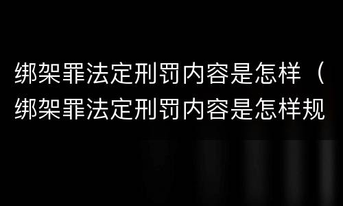 绑架罪法定刑罚内容是怎样（绑架罪法定刑罚内容是怎样规定的）