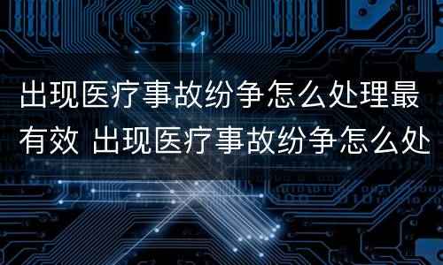 出现医疗事故纷争怎么处理最有效 出现医疗事故纷争怎么处理最有效的方法